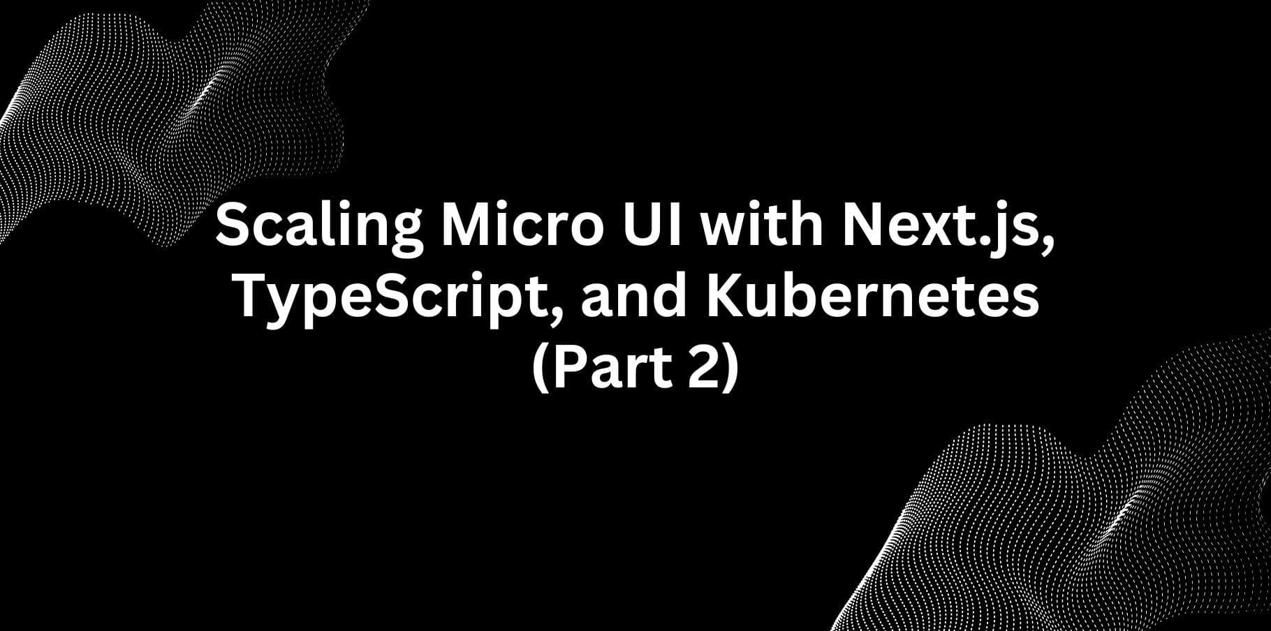 Scaling Micro UI with Next.js, TypeScript, and Kubernetes (Part 2)