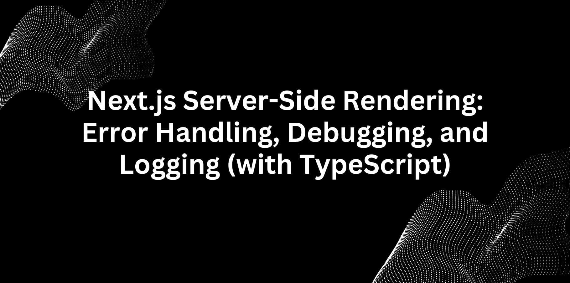 Next.js Server-Side Rendering: Error Handling, Debugging, Logging, and Unit Testing (with TypeScript)
